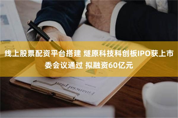 线上股票配资平台搭建 燧原科技科创板IPO获上市委会议通过 拟融资60亿元