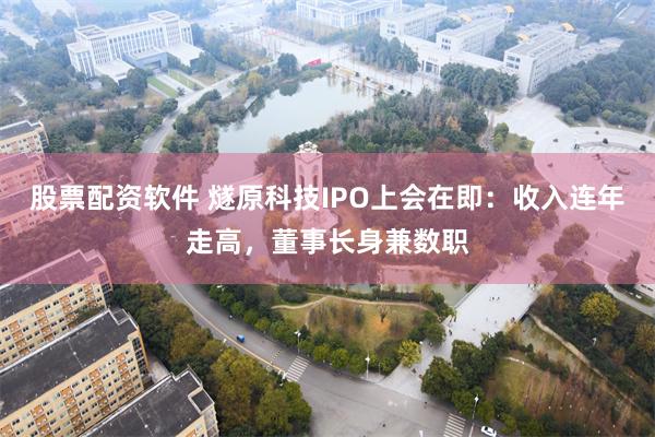 股票配资软件 燧原科技IPO上会在即：收入连年走高，董事长身兼数职