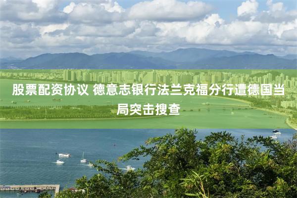 股票配资协议 德意志银行法兰克福分行遭德国当局突击搜查