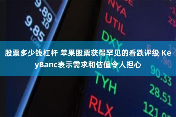 股票多少钱杠杆 苹果股票获得罕见的看跌评级 KeyBanc表示需求和估值令人担心