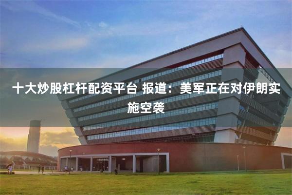十大炒股杠杆配资平台 报道：美军正在对伊朗实施空袭