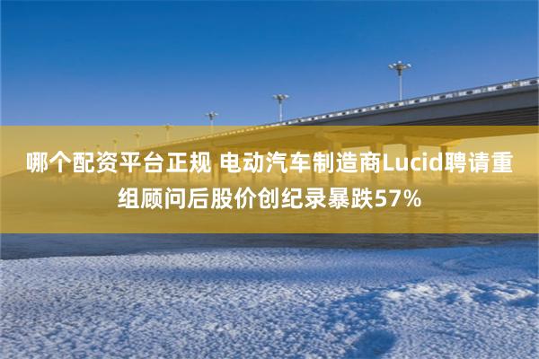哪个配资平台正规 电动汽车制造商Lucid聘请重组顾问后股价创纪录暴跌57%