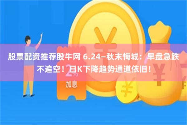 股票配资推荐股牛网 6.24—秋末悔城：早盘急跌不追空！日K下降趋势通道依旧！