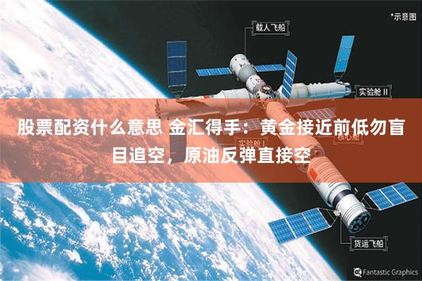 股票配资什么意思 金汇得手：黄金接近前低勿盲目追空，原油反弹直接空