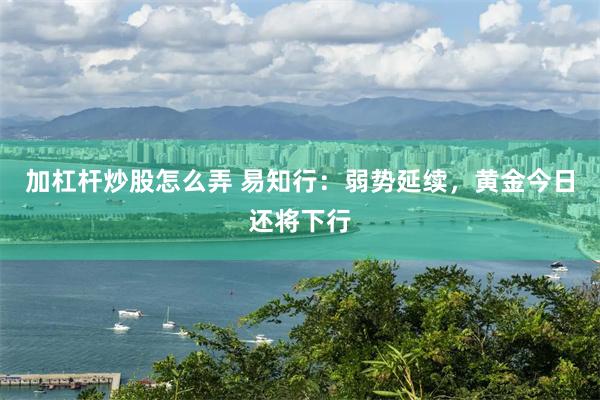 加杠杆炒股怎么弄 易知行：弱势延续，黄金今日还将下行