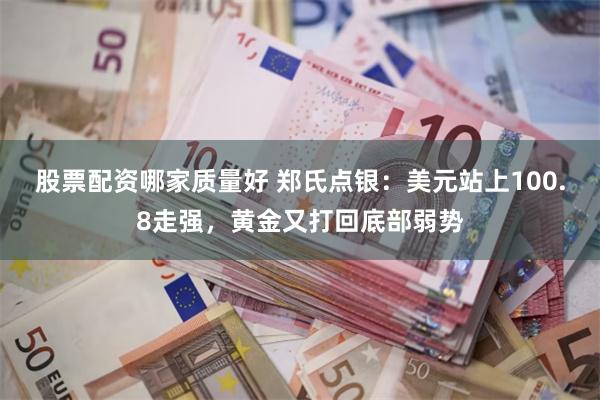 股票配资哪家质量好 郑氏点银：美元站上100.8走强，黄金又打回底部弱势