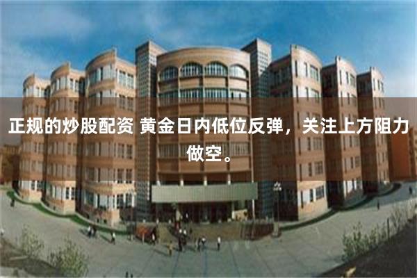 正规的炒股配资 黄金日内低位反弹，关注上方阻力做空。