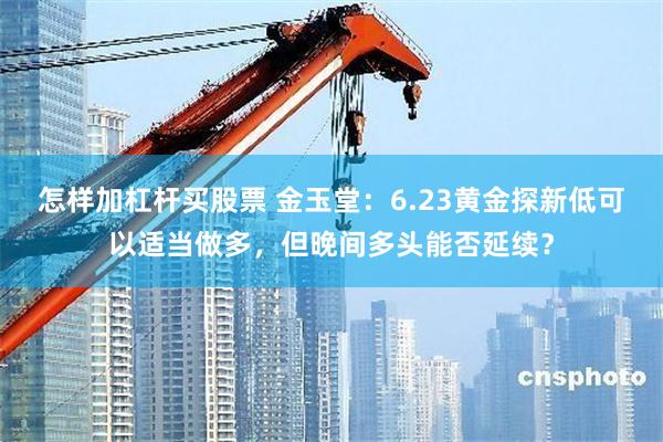 怎样加杠杆买股票 金玉堂：6.23黄金探新低可以适当做多，但晚间多头能否延续？