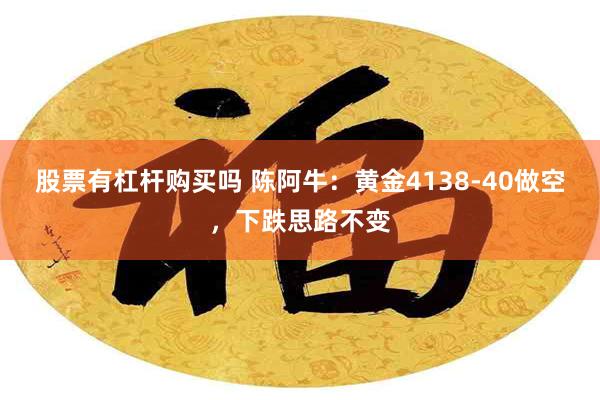 股票有杠杆购买吗 陈阿牛：黄金4138-40做空，下跌思路不变