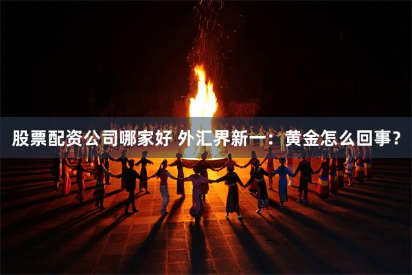 股票配资公司哪家好 外汇界新一：黄金怎么回事？