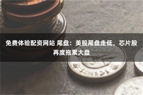 免费体验配资网站 尾盘：美股尾盘走低，芯片股再度拖累大盘