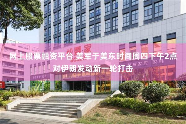 网上股票融资平台 美军于美东时间周四下午2点对伊朗发动新一轮打击