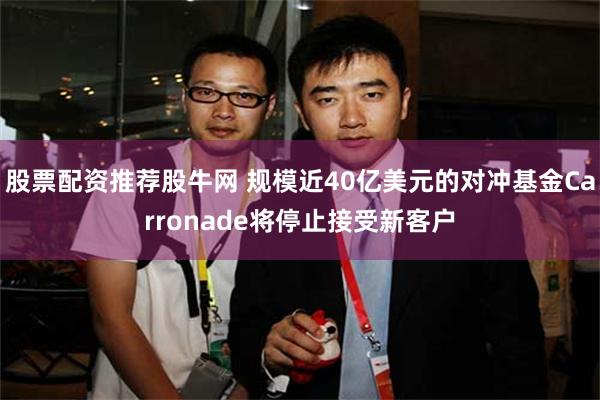 股票配资推荐股牛网 规模近40亿美元的对冲基金Carronade将停止接受新客户