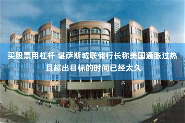 买股票用杠杆 堪萨斯城联储行长称美国通胀过热 且超出目标的时间已经太久
