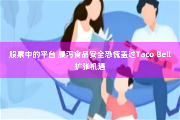 股票中的平台 腹泻食品安全恐慌盖过Taco Bell扩张机遇