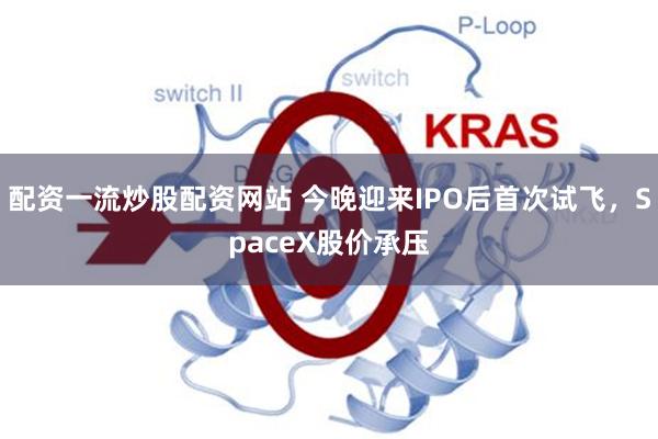 配资一流炒股配资网站 今晚迎来IPO后首次试飞，SpaceX股价承压