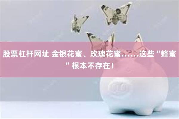 股票杠杆网址 金银花蜜、玫瑰花蜜……这些“蜂蜜”根本不存在!