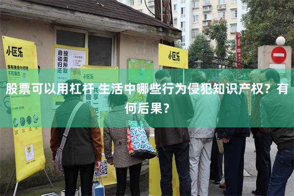 股票可以用杠杆 生活中哪些行为侵犯知识产权?有何后果?