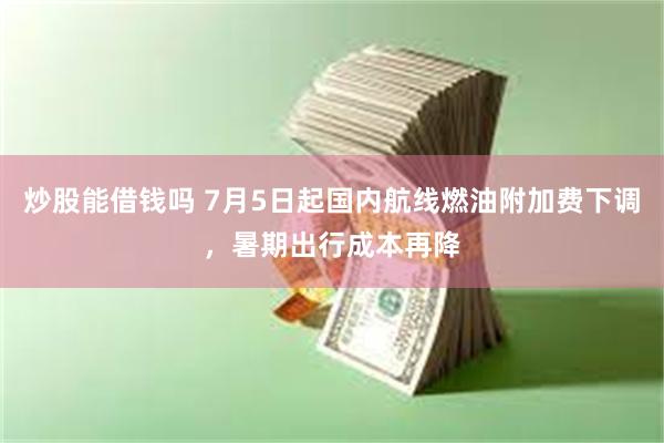 炒股能借钱吗 7月5日起国内航线燃油附加费下调,暑期出行成本再降