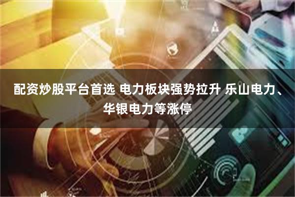 配资炒股平台首选 电力板块强势拉升 乐山电力、华银电力等涨停