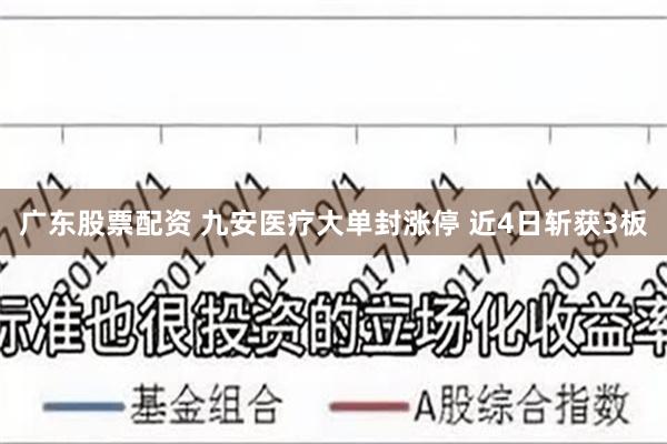 广东股票配资 九安医疗大单封涨停 近4日斩获3板