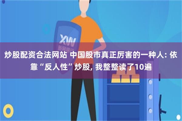 炒股配资合法网站 中国股市真正厉害的一种人: 依靠“反人性”炒股, 我整整读了10遍