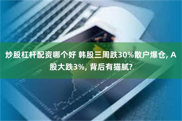 炒股杠杆配资哪个好 韩股三周跌30%散户爆仓, A股大跌3%, 背后有猫腻?