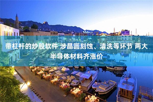 带杠杆的炒股软件 涉晶圆刻蚀、清洗等环节 两大半导体材料齐涨价