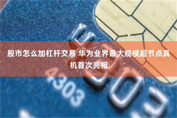 股市怎么加杠杆交易 华为业界最大规模超节点真机首次亮相
