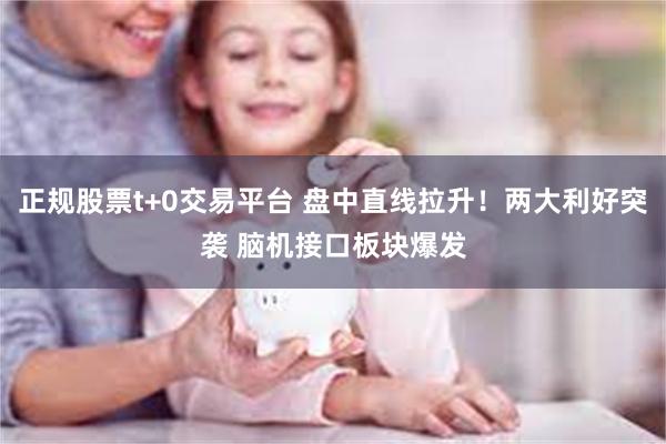 正规股票t+0交易平台 盘中直线拉升！两大利好突袭 脑机接口板块爆发