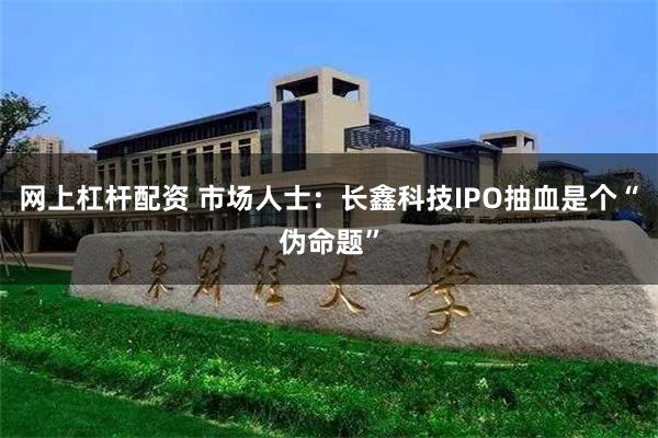 网上杠杆配资 市场人士：长鑫科技IPO抽血是个“伪命题”