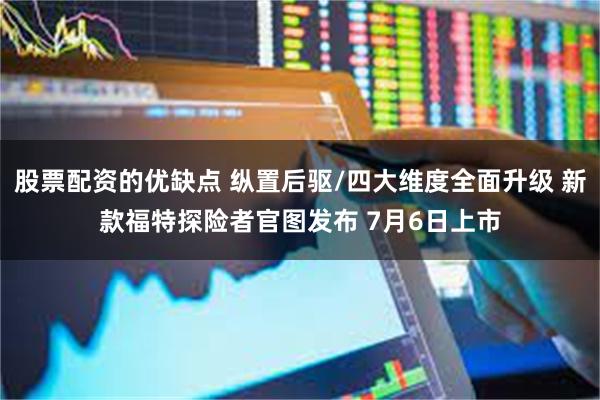 股票配资的优缺点 纵置后驱/四大维度全面升级 新款福特探险者官图发布 7月6日上市