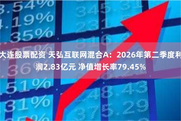 大连股票配资 天弘互联网混合A:2026年第二季度利润2.83亿元 净值增长率79.45%