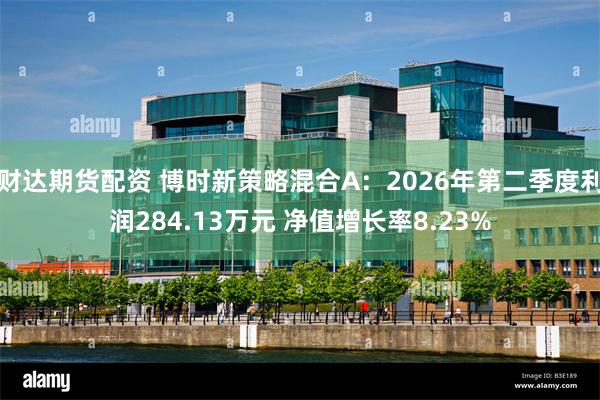 财达期货配资 博时新策略混合A：2026年第二季度利润284.13万元 净值增长率8.23%