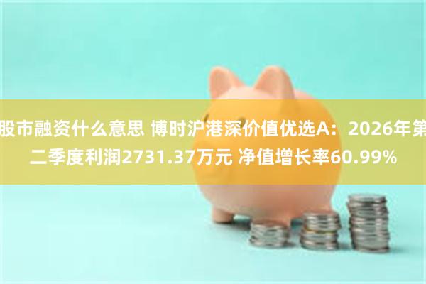 股市融资什么意思 博时沪港深价值优选A：2026年第二季度利润2731.37万元 净值增长率60.99%