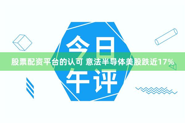 股票配资平台的认可 意法半导体美股跌近17%