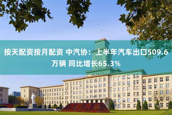 按天配资按月配资 中汽协：上半年汽车出口509.6万辆 同比增长65.3%