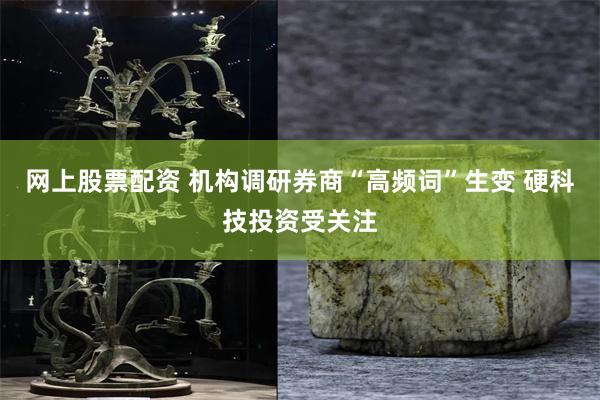 网上股票配资 机构调研券商“高频词”生变 硬科技投资受关注