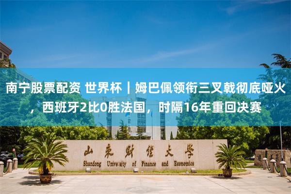 南宁股票配资 世界杯｜姆巴佩领衔三叉戟彻底哑火，西班牙2比0胜法国，时隔16年重回决赛