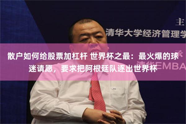 散户如何给股票加杠杆 世界杯之最：最火爆的球迷请愿，要求把阿根廷队逐出世界杯