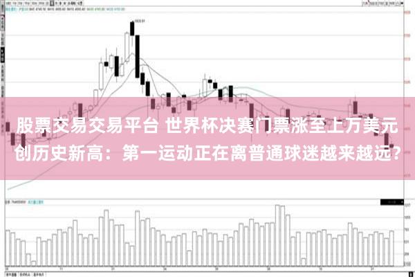 股票交易交易平台 世界杯决赛门票涨至上万美元创历史新高：第一运动正在离普通球迷越来越远？
