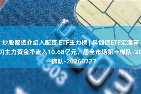 炒股配资介绍入配资 ETF主力榜 | 科创债ETF汇添富(551520)主力资金净流入10.68亿元，居全市场第一梯队-20260727