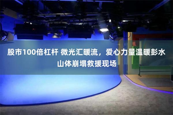 股市100倍杠杆 微光汇暖流，爱心力量温暖彭水山体崩塌救援现场