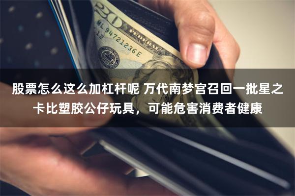 股票怎么这么加杠杆呢 万代南梦宫召回一批星之卡比塑胶公仔玩具，可能危害消费者健康