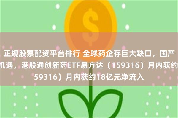 正规股票配资平台排行 全球药企存巨大缺口，国产创新药迎出海机遇，港股通创新药ETF易方达（159316）月内获约18亿元净流入