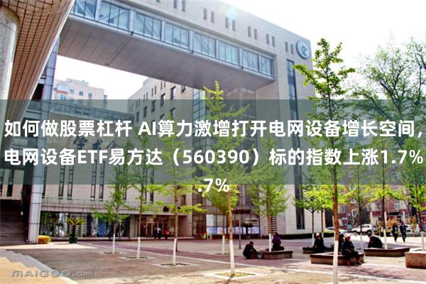 如何做股票杠杆 AI算力激增打开电网设备增长空间，电网设备ETF易方达（560390）标的指数上涨1.7%