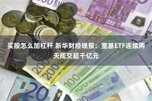 买股怎么加杠杆 新华财经晚报：宽基ETF连续两天成交超千亿元