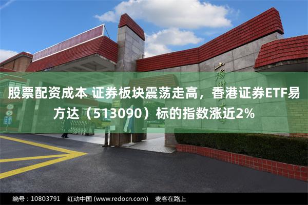 股票配资成本 证券板块震荡走高，香港证券ETF易方达（513090）标的指数涨近2%