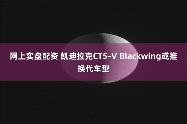 网上实盘配资 凯迪拉克CT5-V Blackwing或推换代车型
