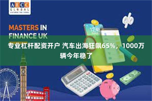 专业杠杆配资开户 汽车出海狂飙65%，1000万辆今年稳了